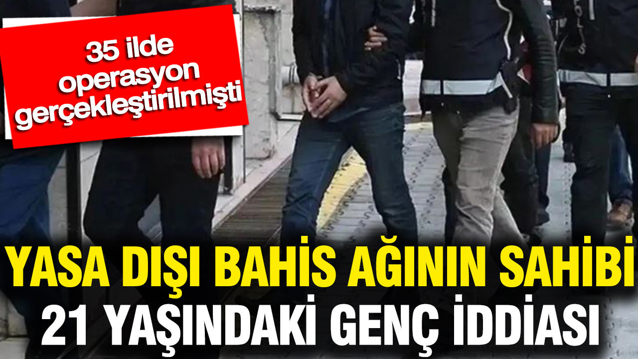 21 Yaşındaki Genç Yasa Dışı Bahis Ağının Lideri mi? 35 İlde Operasyon Gerçekleşti